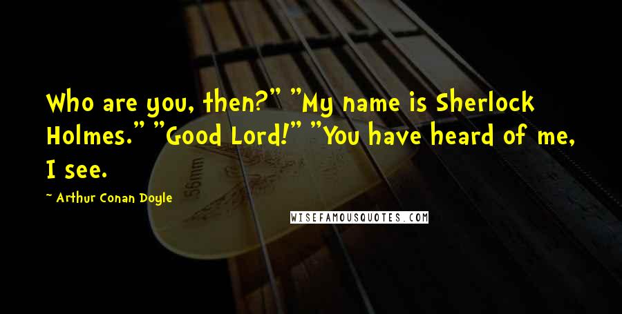 Arthur Conan Doyle Quotes: Who are you, then?" "My name is Sherlock Holmes." "Good Lord!" "You have heard of me, I see.