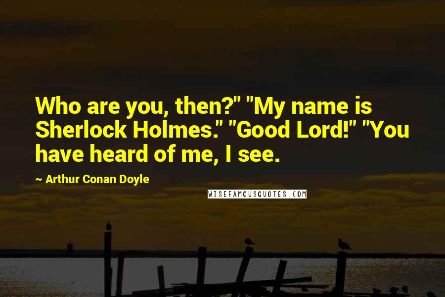 Arthur Conan Doyle Quotes: Who are you, then?" "My name is Sherlock Holmes." "Good Lord!" "You have heard of me, I see.