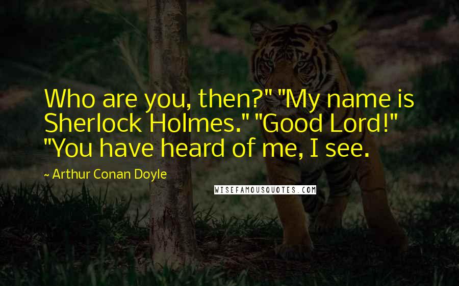 Arthur Conan Doyle Quotes: Who are you, then?" "My name is Sherlock Holmes." "Good Lord!" "You have heard of me, I see.