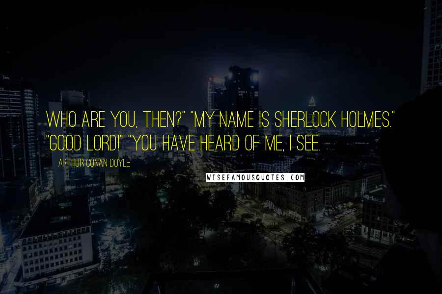 Arthur Conan Doyle Quotes: Who are you, then?" "My name is Sherlock Holmes." "Good Lord!" "You have heard of me, I see.