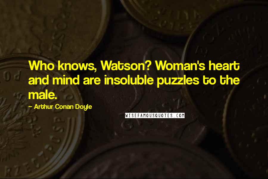 Arthur Conan Doyle Quotes: Who knows, Watson? Woman's heart and mind are insoluble puzzles to the male.