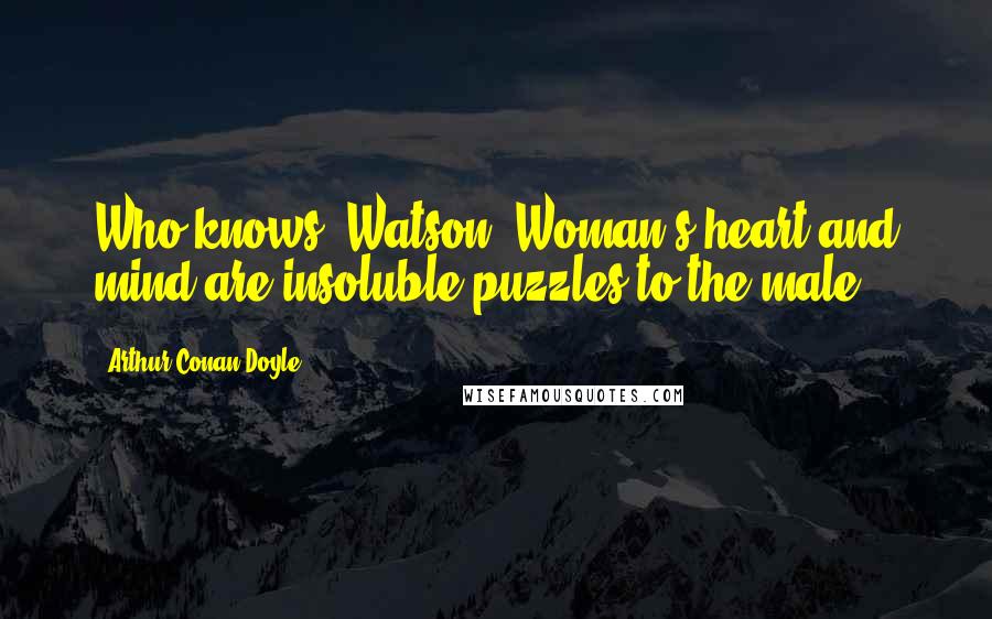 Arthur Conan Doyle Quotes: Who knows, Watson? Woman's heart and mind are insoluble puzzles to the male.