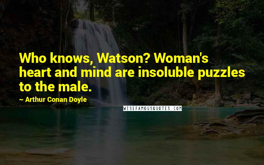 Arthur Conan Doyle Quotes: Who knows, Watson? Woman's heart and mind are insoluble puzzles to the male.