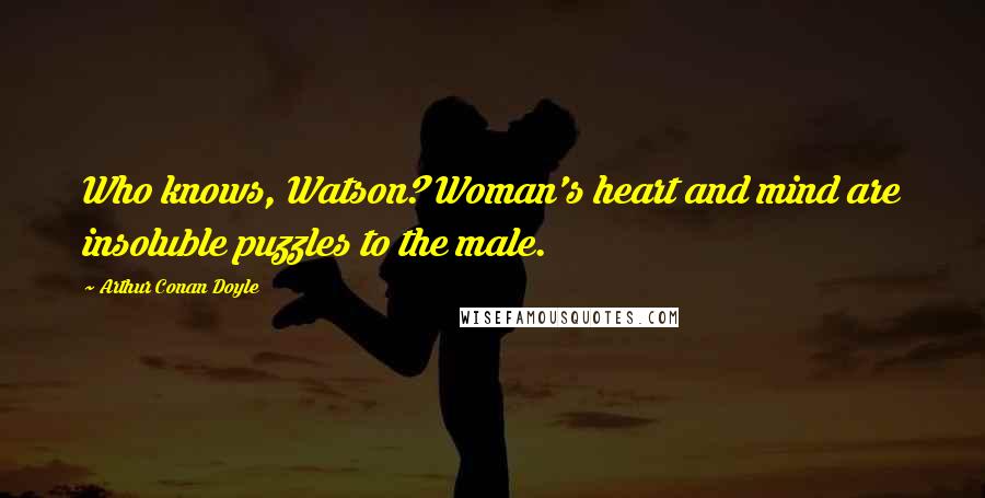 Arthur Conan Doyle Quotes: Who knows, Watson? Woman's heart and mind are insoluble puzzles to the male.