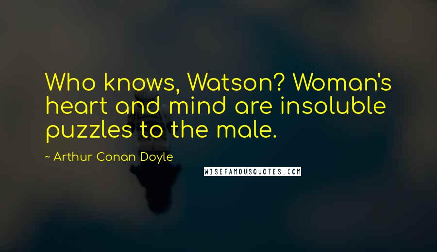 Arthur Conan Doyle Quotes: Who knows, Watson? Woman's heart and mind are insoluble puzzles to the male.