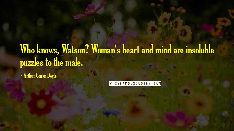 Arthur Conan Doyle Quotes: Who knows, Watson? Woman's heart and mind are insoluble puzzles to the male.