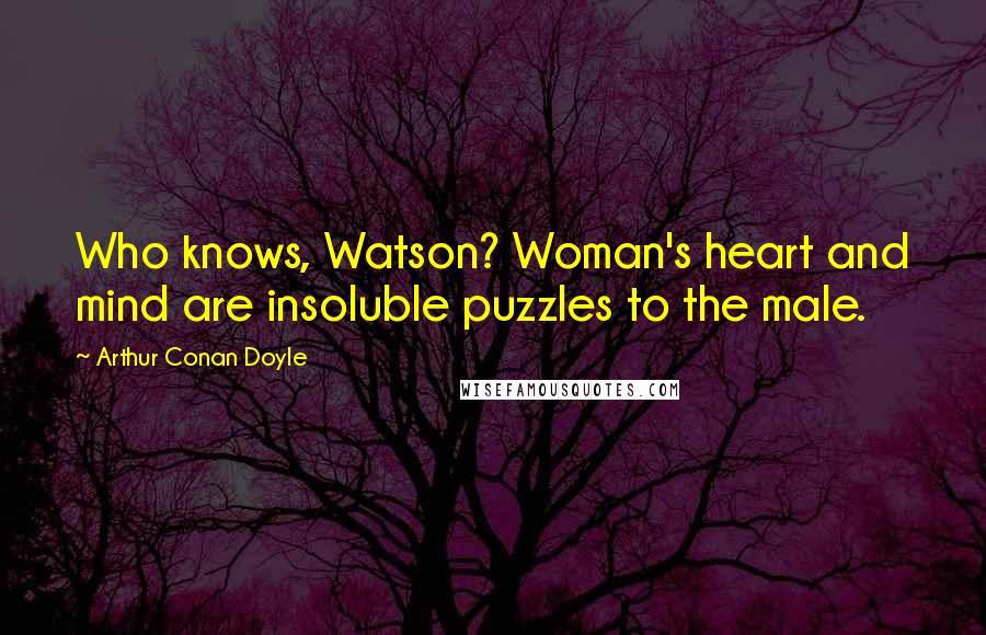 Arthur Conan Doyle Quotes: Who knows, Watson? Woman's heart and mind are insoluble puzzles to the male.