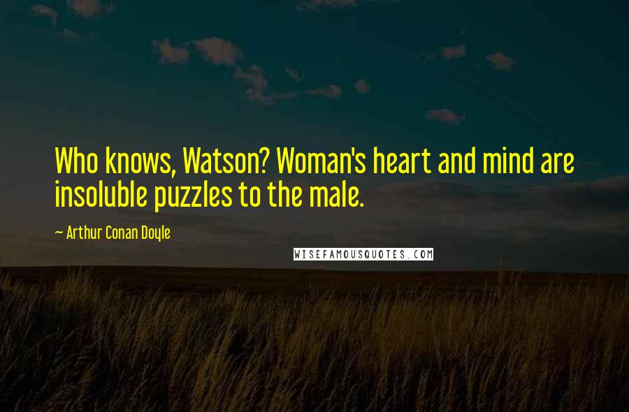 Arthur Conan Doyle Quotes: Who knows, Watson? Woman's heart and mind are insoluble puzzles to the male.