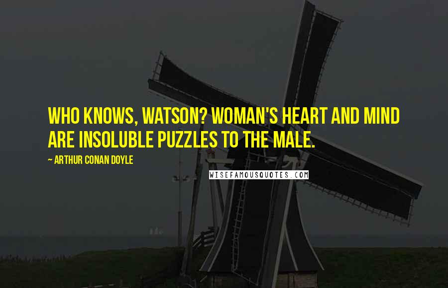 Arthur Conan Doyle Quotes: Who knows, Watson? Woman's heart and mind are insoluble puzzles to the male.