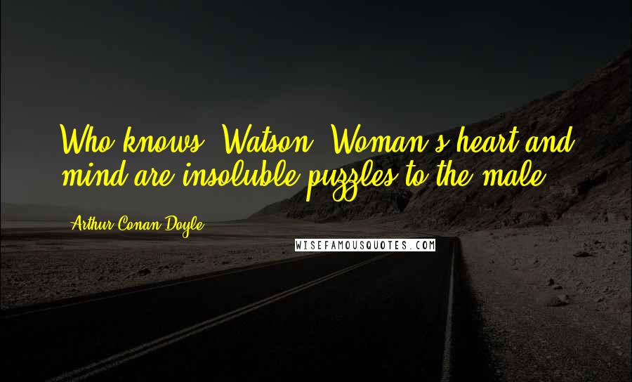 Arthur Conan Doyle Quotes: Who knows, Watson? Woman's heart and mind are insoluble puzzles to the male.