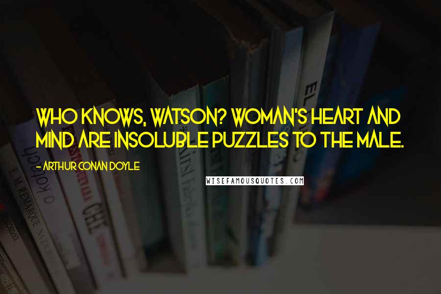 Arthur Conan Doyle Quotes: Who knows, Watson? Woman's heart and mind are insoluble puzzles to the male.