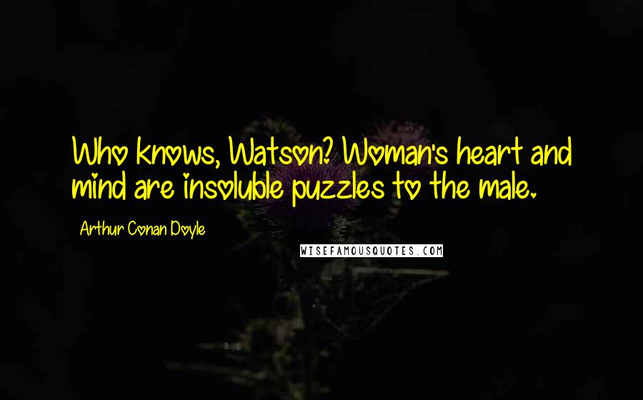 Arthur Conan Doyle Quotes: Who knows, Watson? Woman's heart and mind are insoluble puzzles to the male.