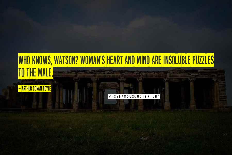 Arthur Conan Doyle Quotes: Who knows, Watson? Woman's heart and mind are insoluble puzzles to the male.