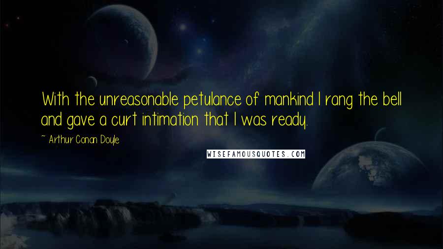 Arthur Conan Doyle Quotes: With the unreasonable petulance of mankind I rang the bell and gave a curt intimation that I was ready.