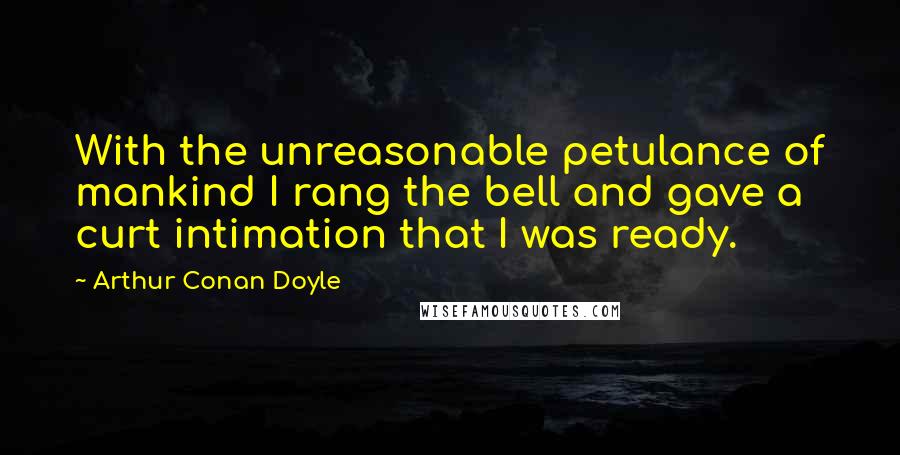 Arthur Conan Doyle Quotes: With the unreasonable petulance of mankind I rang the bell and gave a curt intimation that I was ready.