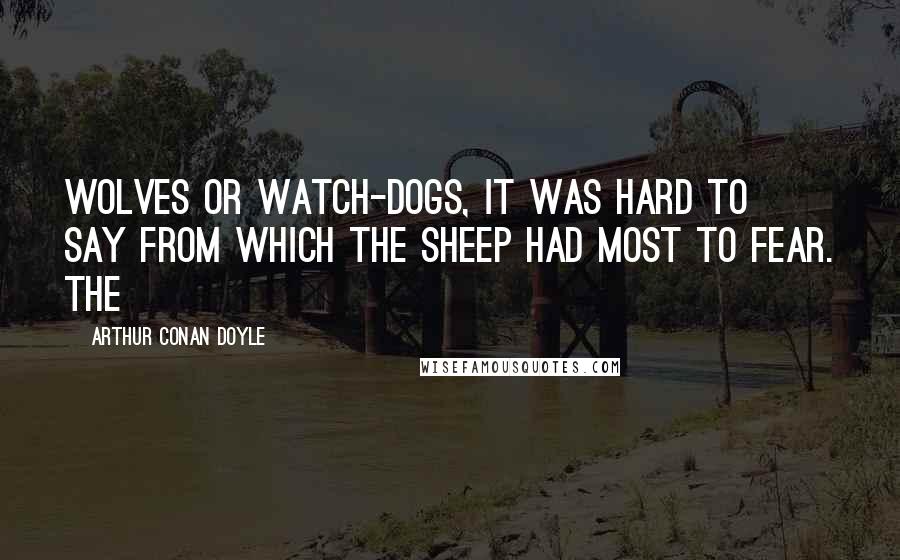 Arthur Conan Doyle Quotes: Wolves or watch-dogs, it was hard to say from which the sheep had most to fear. The
