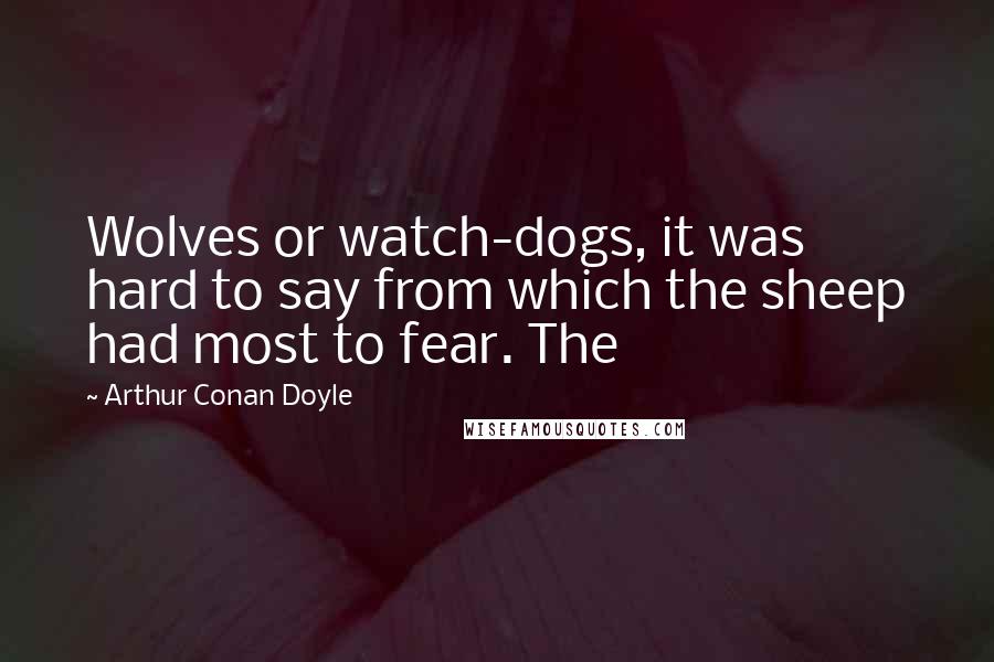 Arthur Conan Doyle Quotes: Wolves or watch-dogs, it was hard to say from which the sheep had most to fear. The
