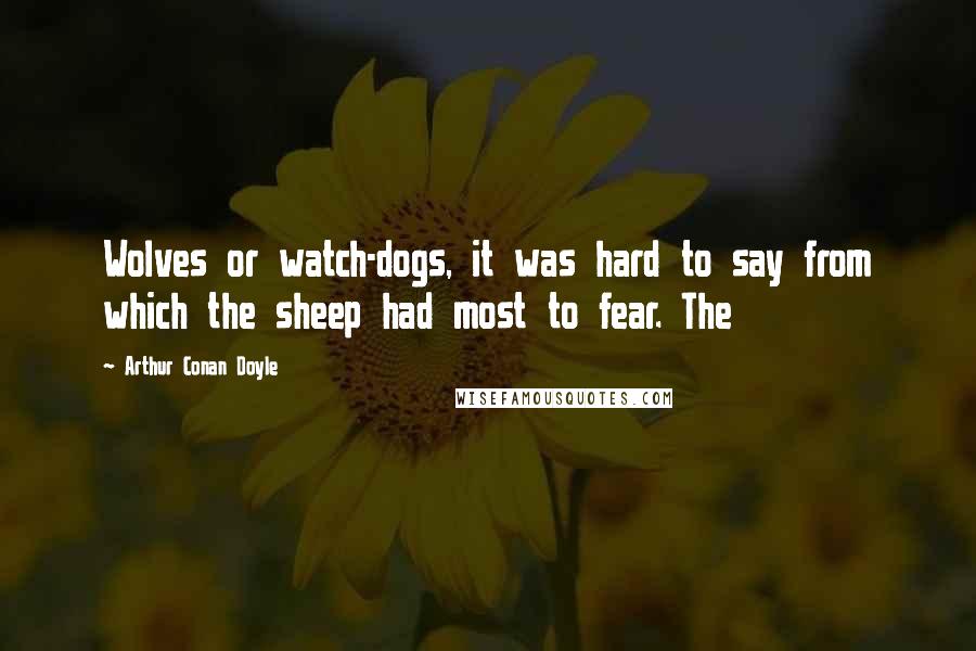 Arthur Conan Doyle Quotes: Wolves or watch-dogs, it was hard to say from which the sheep had most to fear. The