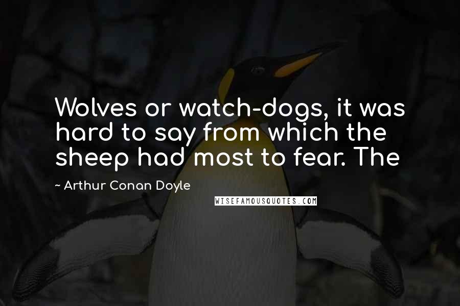 Arthur Conan Doyle Quotes: Wolves or watch-dogs, it was hard to say from which the sheep had most to fear. The