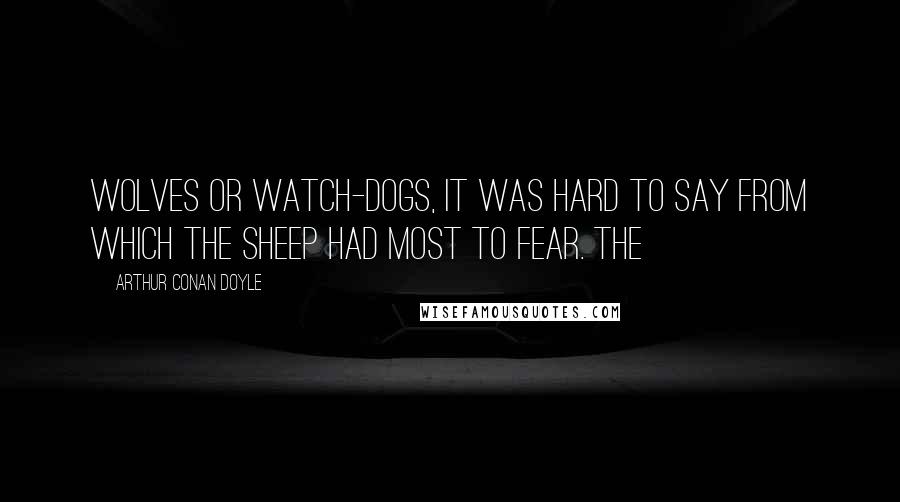 Arthur Conan Doyle Quotes: Wolves or watch-dogs, it was hard to say from which the sheep had most to fear. The