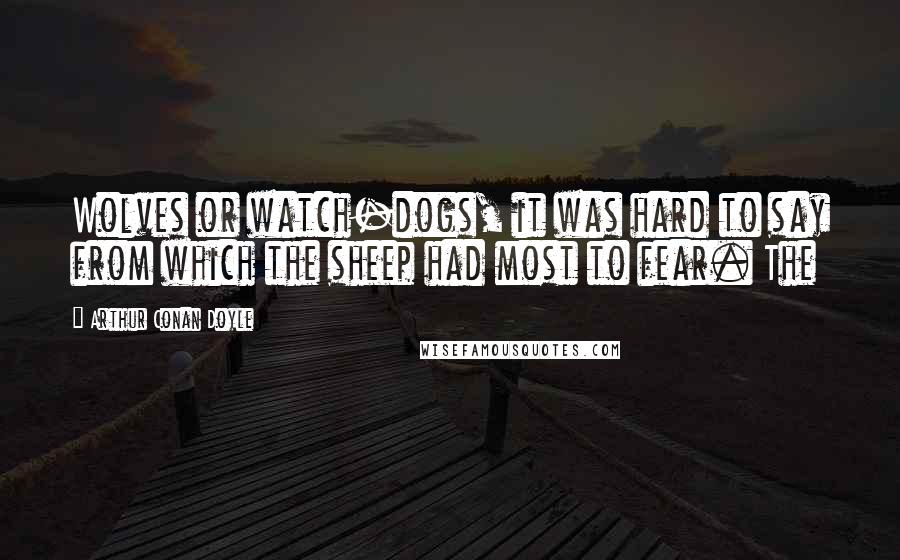Arthur Conan Doyle Quotes: Wolves or watch-dogs, it was hard to say from which the sheep had most to fear. The