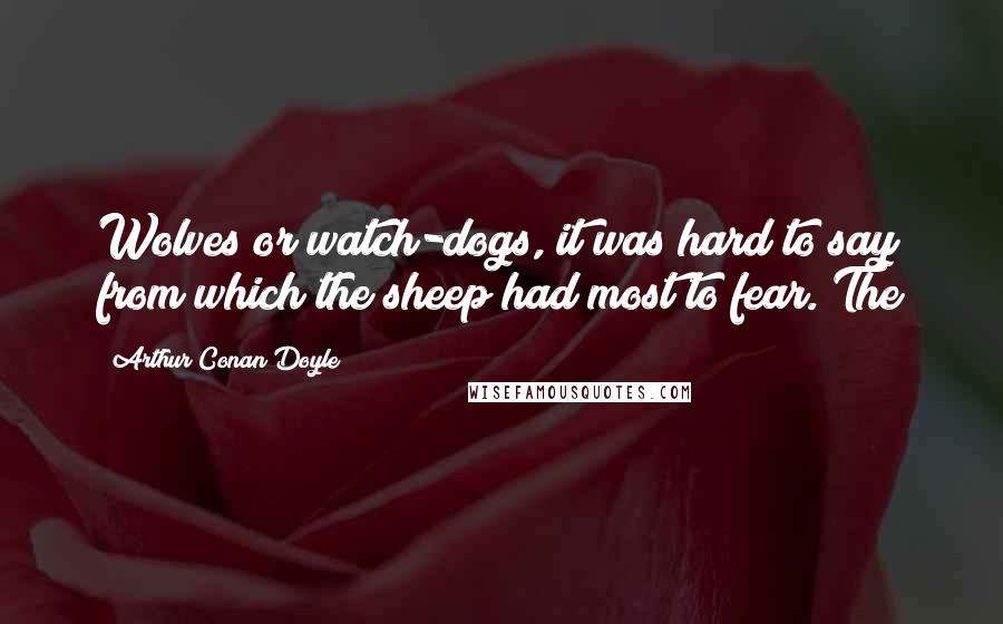 Arthur Conan Doyle Quotes: Wolves or watch-dogs, it was hard to say from which the sheep had most to fear. The