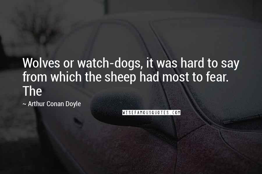 Arthur Conan Doyle Quotes: Wolves or watch-dogs, it was hard to say from which the sheep had most to fear. The