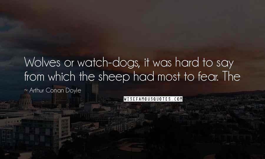 Arthur Conan Doyle Quotes: Wolves or watch-dogs, it was hard to say from which the sheep had most to fear. The