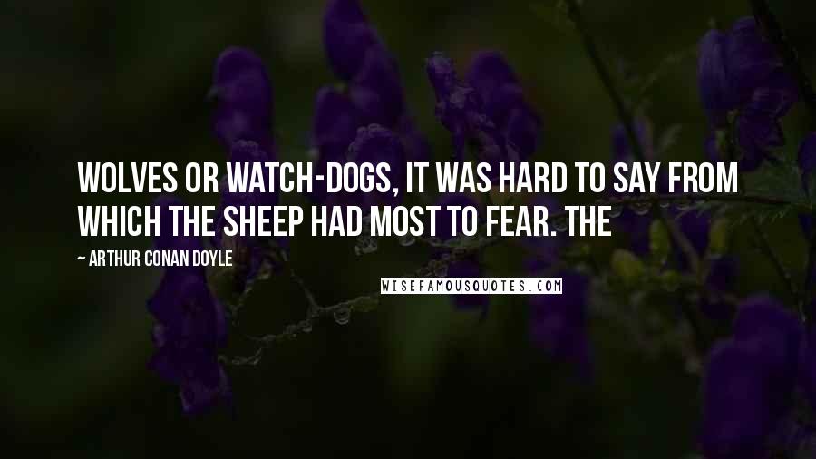Arthur Conan Doyle Quotes: Wolves or watch-dogs, it was hard to say from which the sheep had most to fear. The