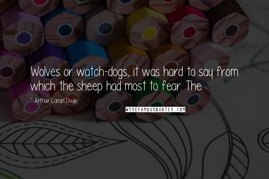 Arthur Conan Doyle Quotes: Wolves or watch-dogs, it was hard to say from which the sheep had most to fear. The