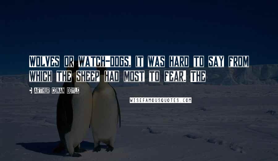 Arthur Conan Doyle Quotes: Wolves or watch-dogs, it was hard to say from which the sheep had most to fear. The