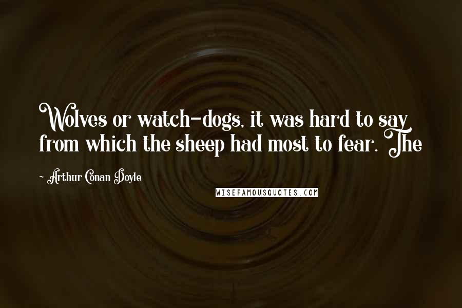 Arthur Conan Doyle Quotes: Wolves or watch-dogs, it was hard to say from which the sheep had most to fear. The