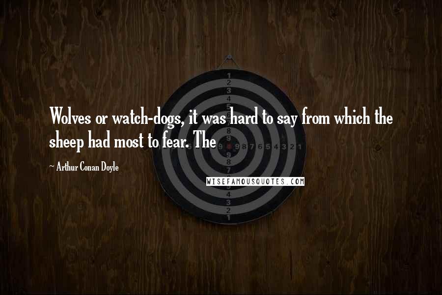 Arthur Conan Doyle Quotes: Wolves or watch-dogs, it was hard to say from which the sheep had most to fear. The