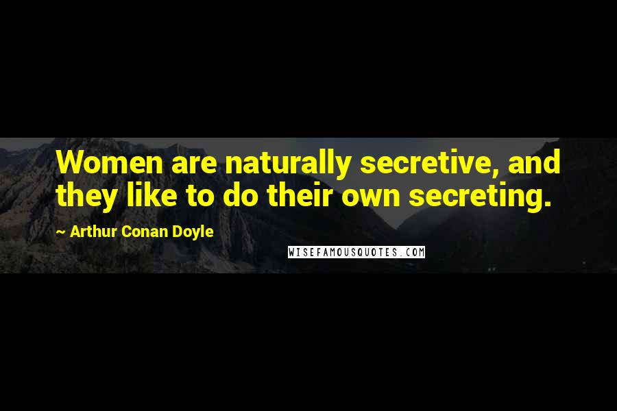 Arthur Conan Doyle Quotes: Women are naturally secretive, and they like to do their own secreting.