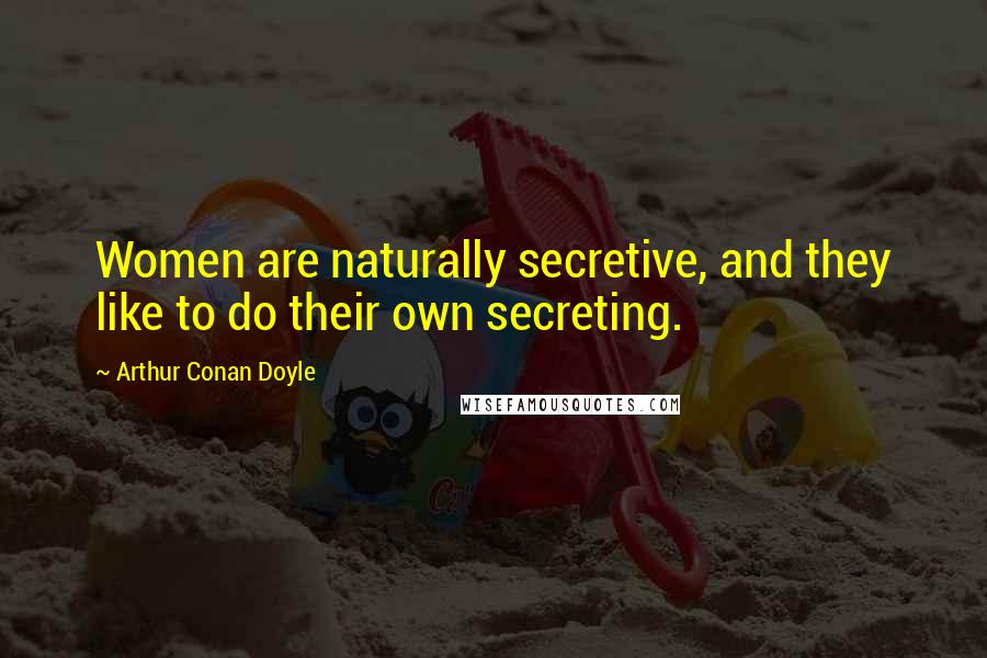 Arthur Conan Doyle Quotes: Women are naturally secretive, and they like to do their own secreting.