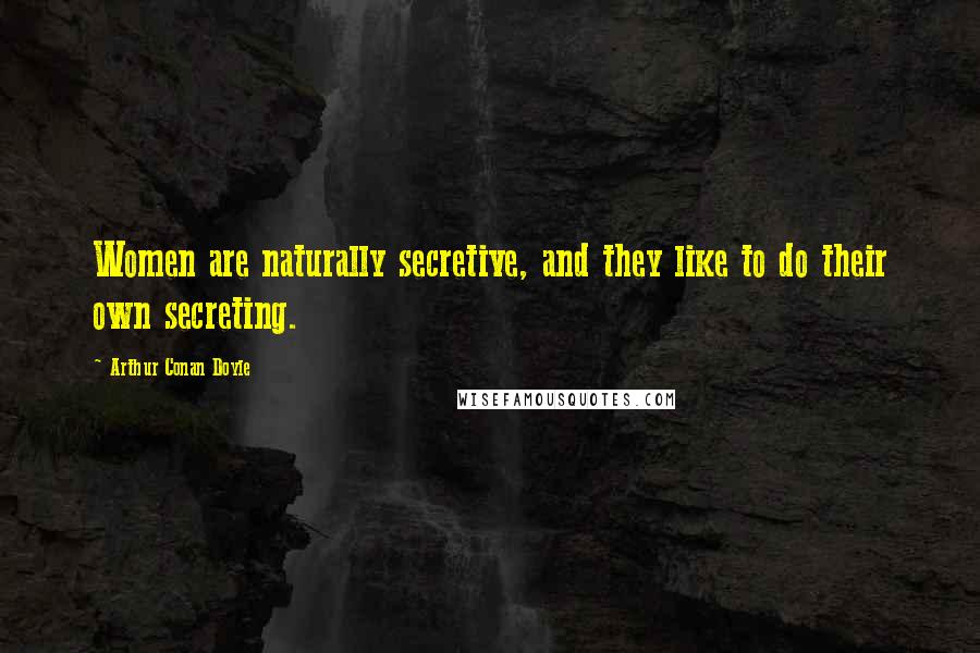 Arthur Conan Doyle Quotes: Women are naturally secretive, and they like to do their own secreting.