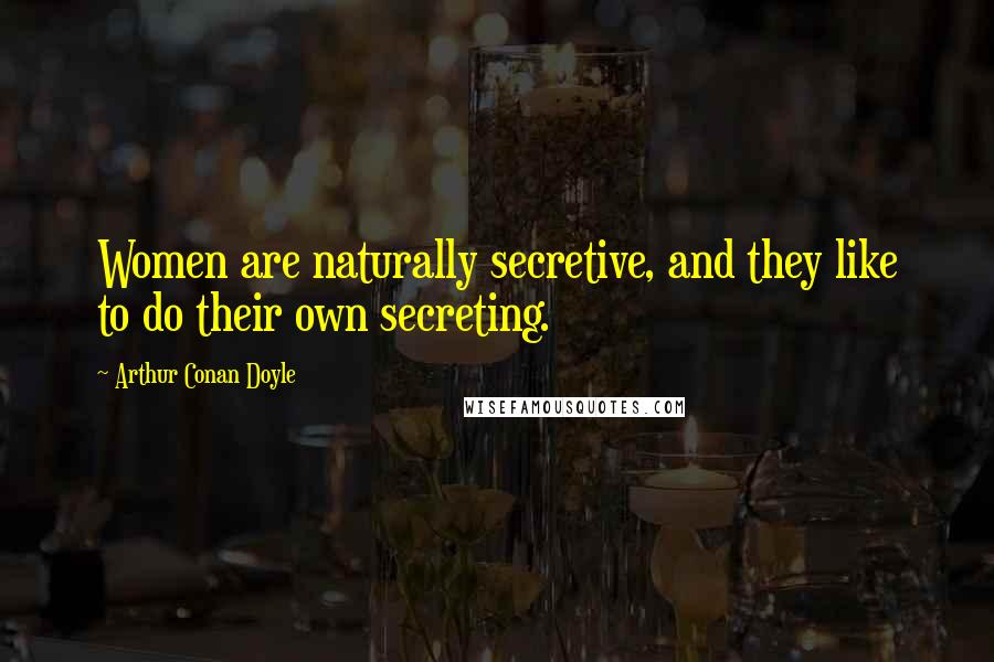 Arthur Conan Doyle Quotes: Women are naturally secretive, and they like to do their own secreting.