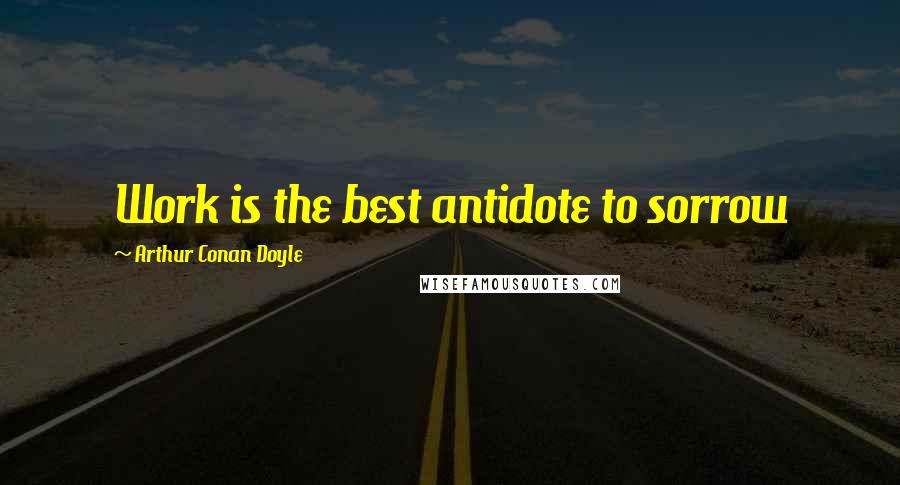 Arthur Conan Doyle Quotes: Work is the best antidote to sorrow