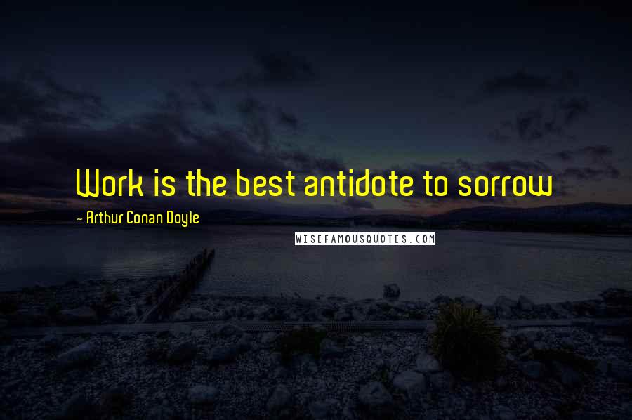 Arthur Conan Doyle Quotes: Work is the best antidote to sorrow