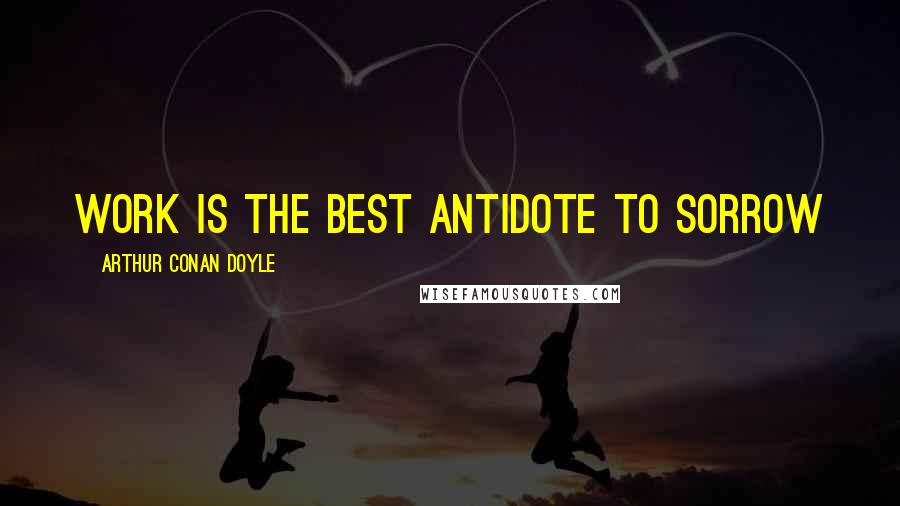 Arthur Conan Doyle Quotes: Work is the best antidote to sorrow