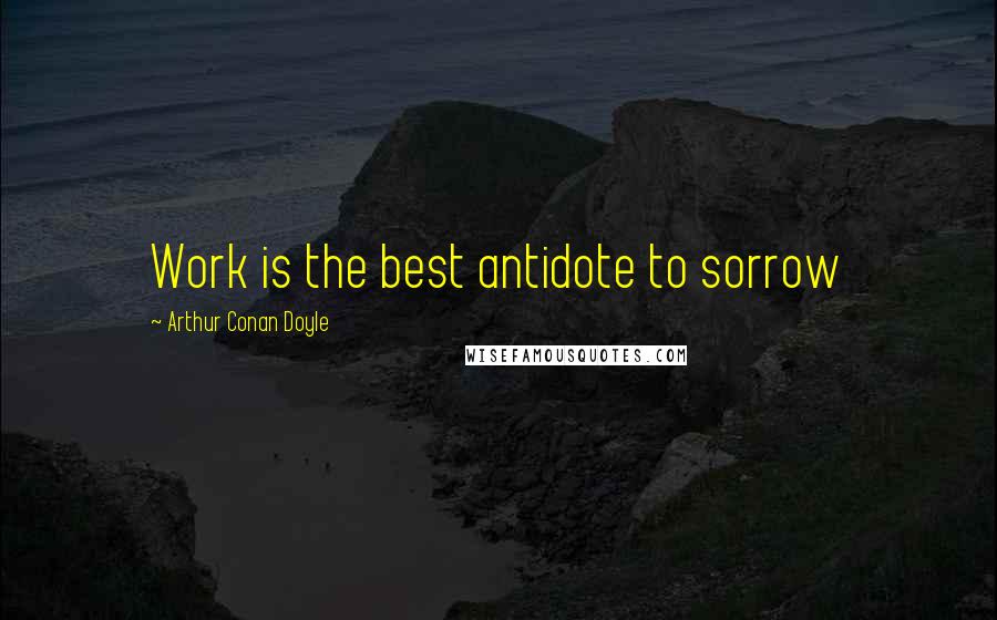 Arthur Conan Doyle Quotes: Work is the best antidote to sorrow