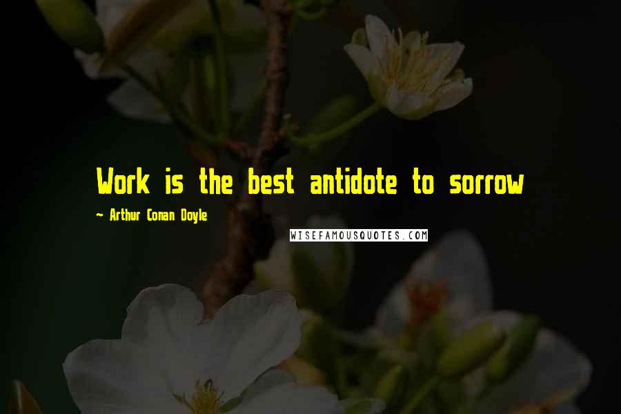 Arthur Conan Doyle Quotes: Work is the best antidote to sorrow