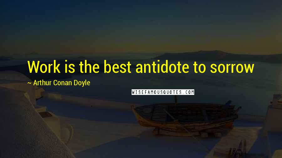 Arthur Conan Doyle Quotes: Work is the best antidote to sorrow