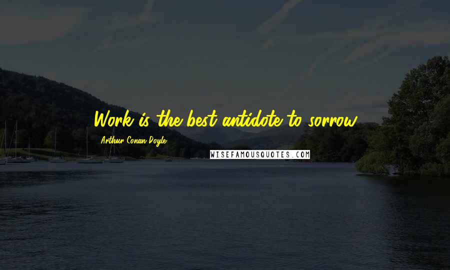 Arthur Conan Doyle Quotes: Work is the best antidote to sorrow