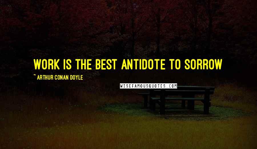 Arthur Conan Doyle Quotes: Work is the best antidote to sorrow