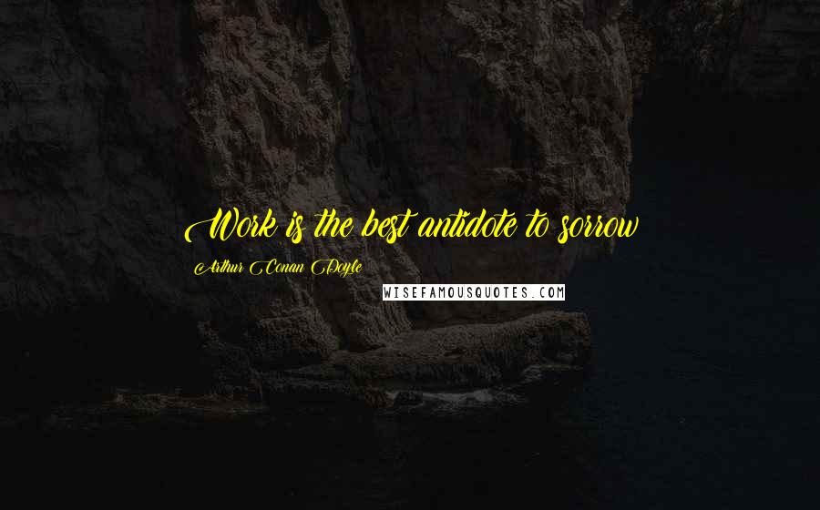 Arthur Conan Doyle Quotes: Work is the best antidote to sorrow