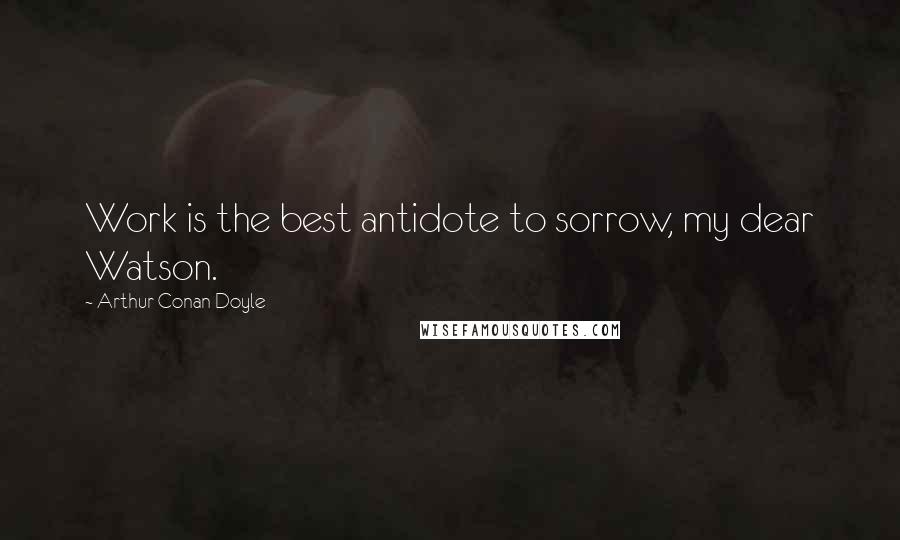 Arthur Conan Doyle Quotes: Work is the best antidote to sorrow, my dear Watson.