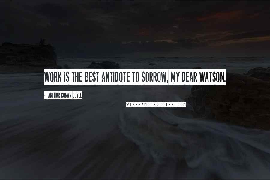 Arthur Conan Doyle Quotes: Work is the best antidote to sorrow, my dear Watson.