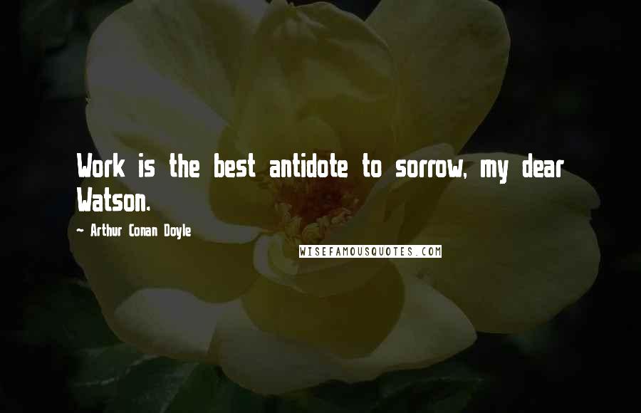 Arthur Conan Doyle Quotes: Work is the best antidote to sorrow, my dear Watson.