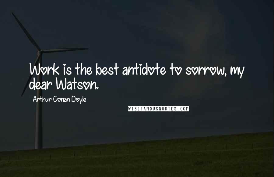 Arthur Conan Doyle Quotes: Work is the best antidote to sorrow, my dear Watson.